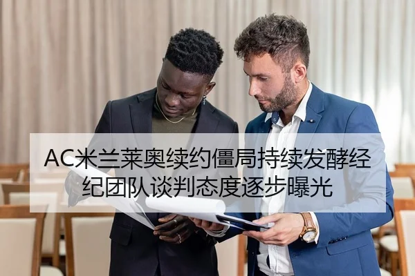 AC米兰莱奥续约僵局持续发酵经纪团队谈判态度逐步曝光