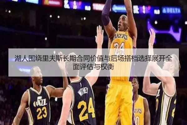 湖人围绕里夫斯长期合同价值与后场搭档选择展开全面评估与权衡