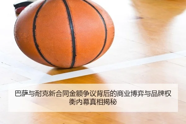 巴萨与耐克新合同金额争议背后的商业博弈与品牌权衡内幕真相揭秘